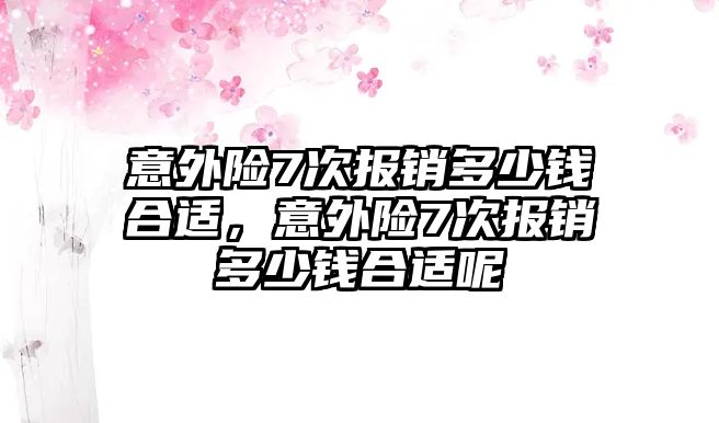 意外險7次報銷多少錢合適，意外險7次報銷多少錢合適呢