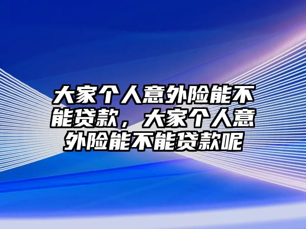 大家個人意外險能不能貸款，大家個人意外險能不能貸款呢