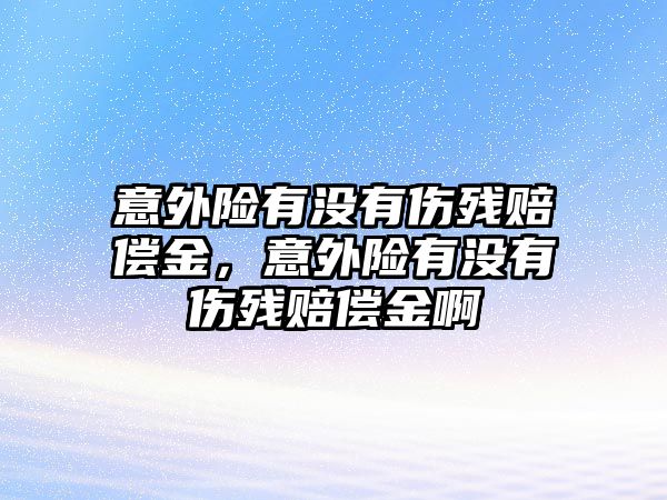 意外險有沒有傷殘賠償金，意外險有沒有傷殘賠償金啊