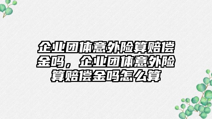 企業(yè)團體意外險算賠償金嗎，企業(yè)團體意外險算賠償金嗎怎么算