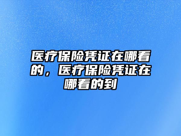 醫(yī)療保險憑證在哪看的，醫(yī)療保險憑證在哪看的到