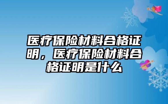 醫(yī)療保險(xiǎn)材料合格證明，醫(yī)療保險(xiǎn)材料合格證明是什么