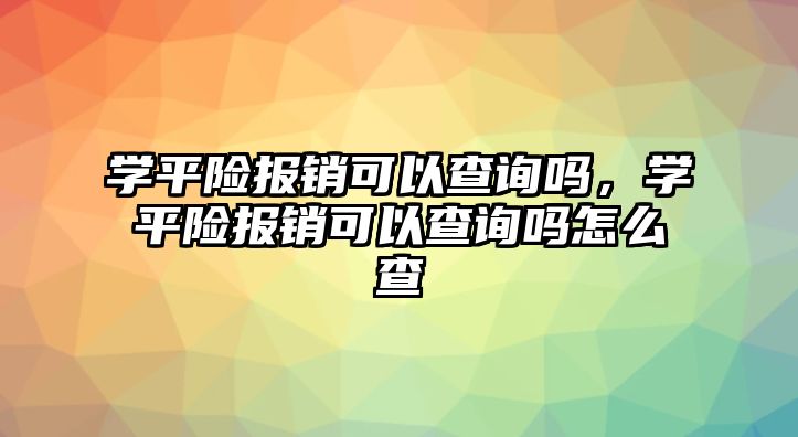 學(xué)平險報銷可以查詢嗎，學(xué)平險報銷可以查詢嗎怎么查