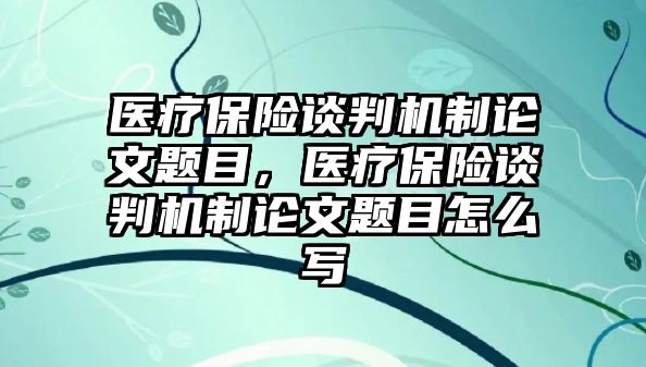 醫(yī)療保險談判機制論文題目，醫(yī)療保險談判機制論文題目怎么寫