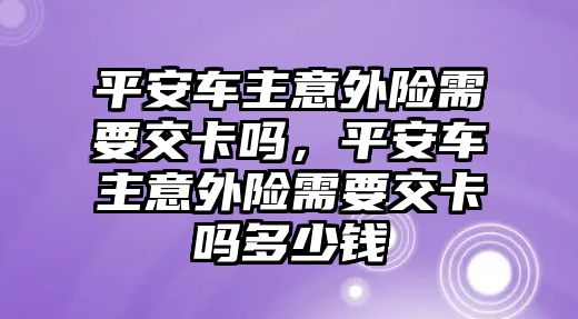 平安車主意外險(xiǎn)需要交卡嗎，平安車主意外險(xiǎn)需要交卡嗎多少錢