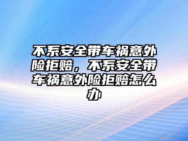 不系安全帶車禍意外險拒賠，不系安全帶車禍意外險拒賠怎么辦