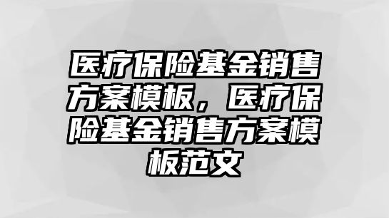 醫(yī)療保險基金銷售方案模板，醫(yī)療保險基金銷售方案模板范文