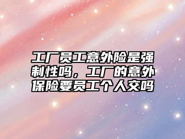 工廠員工意外險是強(qiáng)制性嗎，工廠的意外保險要員工個人交嗎