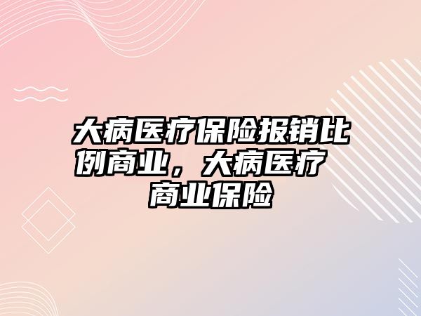 大病醫(yī)療保險報銷比例商業(yè)，大病醫(yī)療 商業(yè)保險