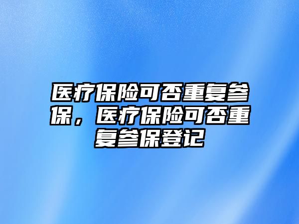 醫(yī)療保險可否重復(fù)參保，醫(yī)療保險可否重復(fù)參保登記