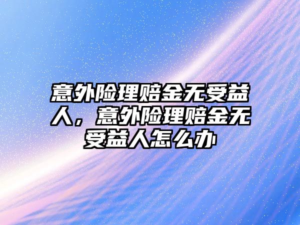 意外險理賠金無受益人，意外險理賠金無受益人怎么辦