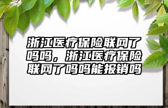 浙江醫(yī)療保險聯(lián)網(wǎng)了嗎嗎，浙江醫(yī)療保險聯(lián)網(wǎng)了嗎嗎能報銷嗎