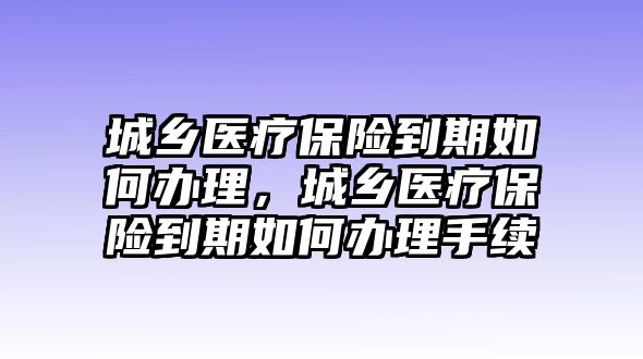 城鄉(xiāng)醫(yī)療保險(xiǎn)到期如何辦理，城鄉(xiāng)醫(yī)療保險(xiǎn)到期如何辦理手續(xù)