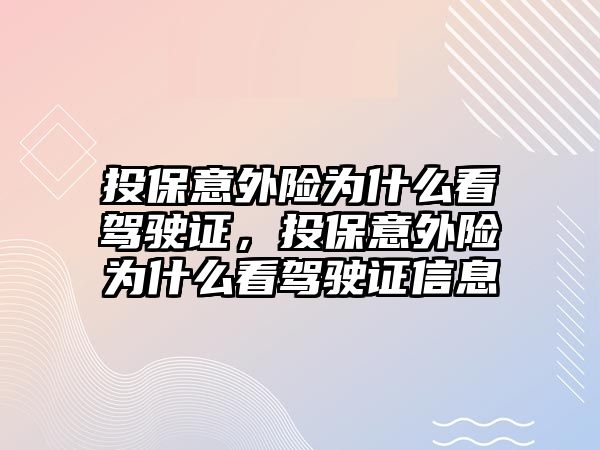 投保意外險為什么看駕駛證，投保意外險為什么看駕駛證信息