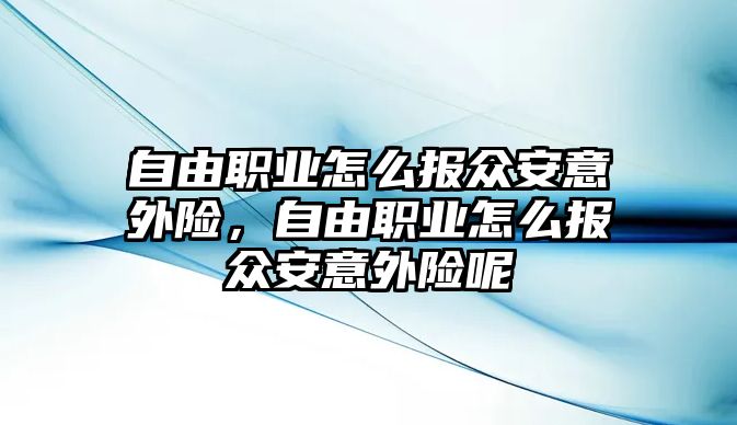 自由職業(yè)怎么報眾安意外險，自由職業(yè)怎么報眾安意外險呢