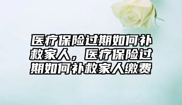 醫(yī)療保險過期如何補救家人，醫(yī)療保險過期如何補救家人繳費