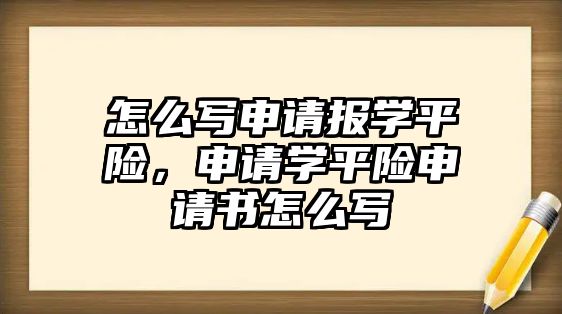 怎么寫(xiě)申請(qǐng)報(bào)學(xué)平險(xiǎn)，申請(qǐng)學(xué)平險(xiǎn)申請(qǐng)書(shū)怎么寫(xiě)