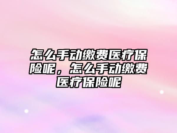 怎么手動繳費醫(yī)療保險呢，怎么手動繳費醫(yī)療保險呢