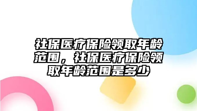 社保醫(yī)療保險領取年齡范圍，社保醫(yī)療保險領取年齡范圍是多少