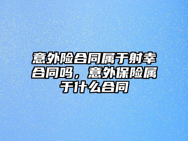 意外險合同屬于射幸合同嗎，意外保險屬于什么合同