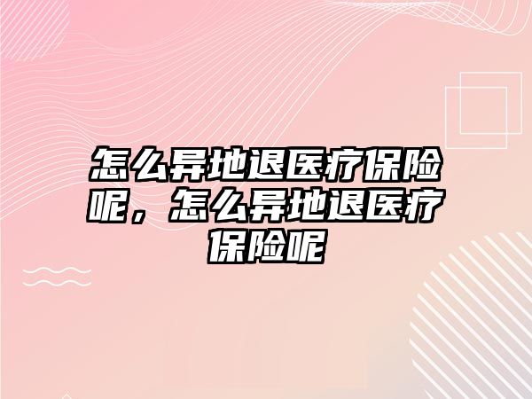 怎么異地退醫(yī)療保險呢，怎么異地退醫(yī)療保險呢