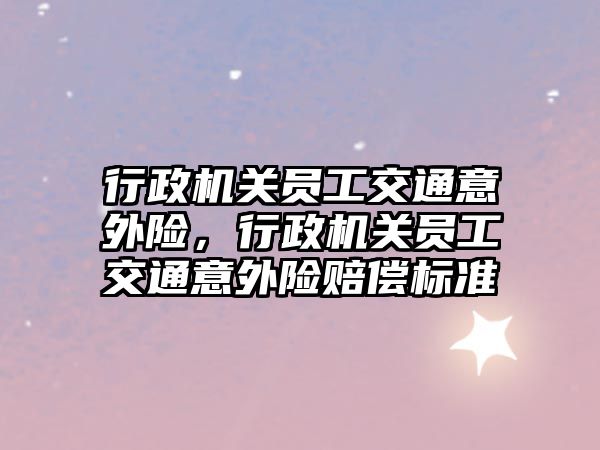 行政機關員工交通意外險，行政機關員工交通意外險賠償標準