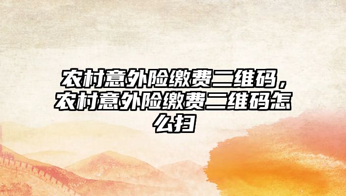 農(nóng)村意外險繳費二維碼，農(nóng)村意外險繳費二維碼怎么掃