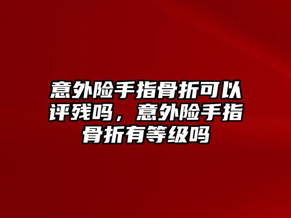 意外險手指骨折可以評殘嗎，意外險手指骨折有等級嗎