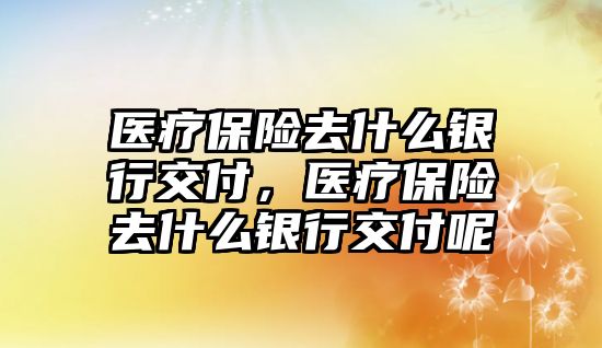 醫(yī)療保險去什么銀行交付，醫(yī)療保險去什么銀行交付呢