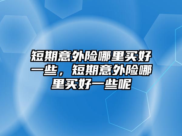 短期意外險(xiǎn)哪里買好一些，短期意外險(xiǎn)哪里買好一些呢