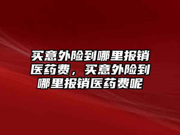 買意外險到哪里報銷醫(yī)藥費，買意外險到哪里報銷醫(yī)藥費呢