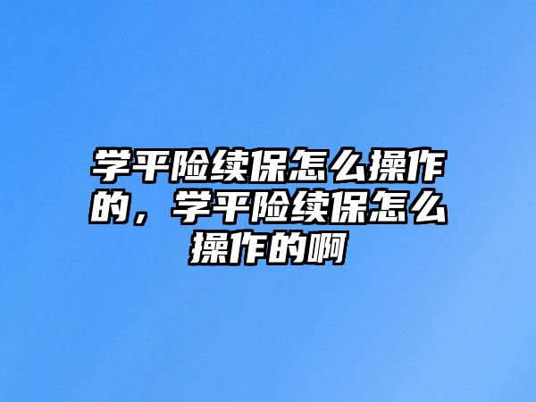 學(xué)平險續(xù)保怎么操作的，學(xué)平險續(xù)保怎么操作的啊