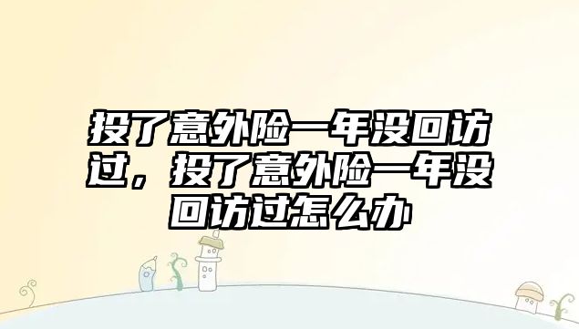 投了意外險一年沒回訪過，投了意外險一年沒回訪過怎么辦