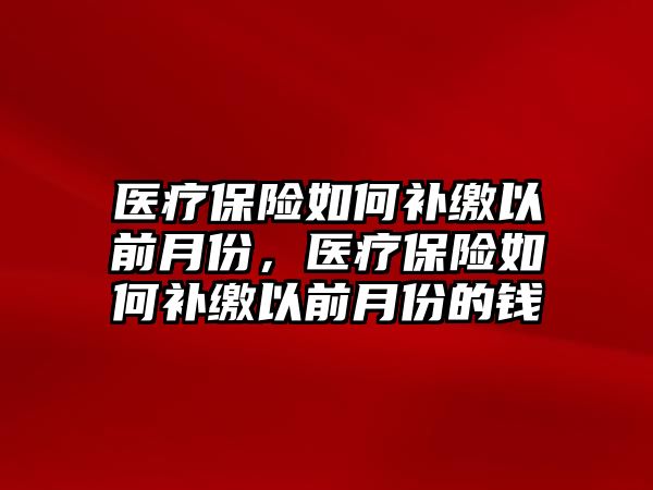 醫(yī)療保險(xiǎn)如何補(bǔ)繳以前月份，醫(yī)療保險(xiǎn)如何補(bǔ)繳以前月份的錢(qián)