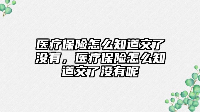 醫(yī)療保險怎么知道交了沒有，醫(yī)療保險怎么知道交了沒有呢