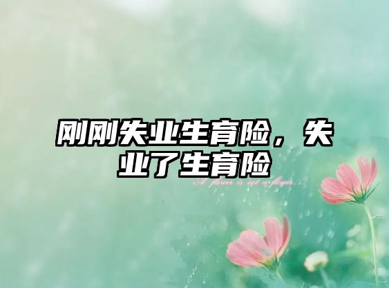 剛剛失業(yè)生育險(xiǎn)，失業(yè)了生育險(xiǎn)