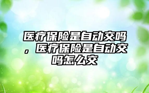 醫(yī)療保險是自動交嗎，醫(yī)療保險是自動交嗎怎么交