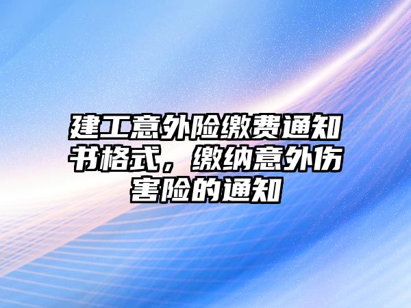 建工意外險(xiǎn)繳費(fèi)通知書格式，繳納意外傷害險(xiǎn)的通知