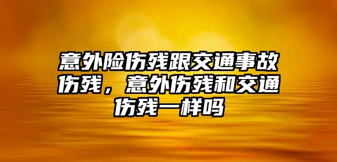 意外險傷殘跟交通事故傷殘，意外傷殘和交通傷殘一樣嗎