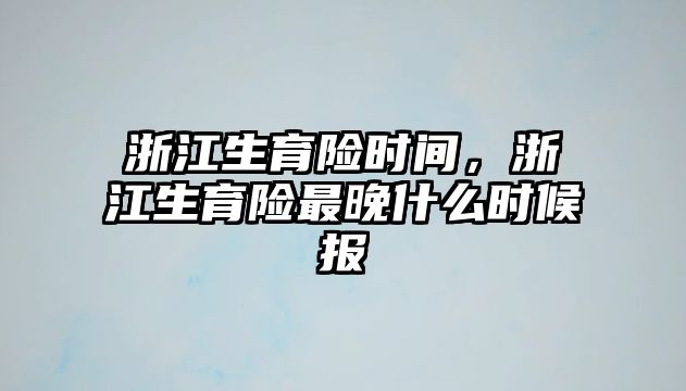 浙江生育險時間，浙江生育險最晚什么時候報