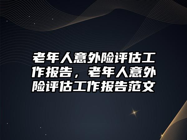 老年人意外險評估工作報告，老年人意外險評估工作報告范文