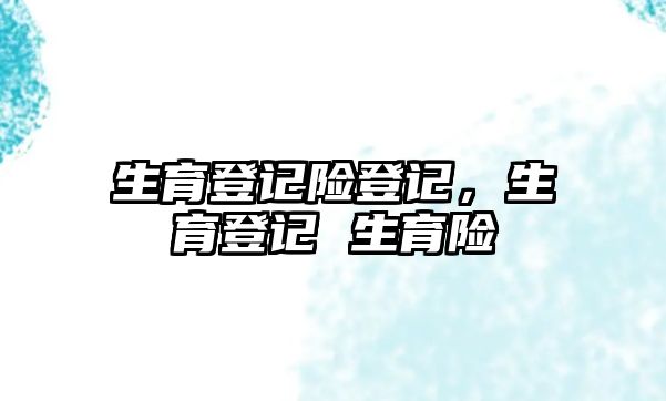 生育登記險登記，生育登記 生育險