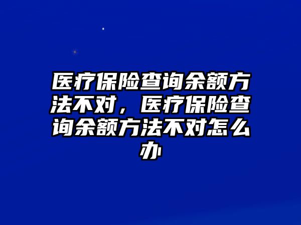 醫(yī)療保險(xiǎn)查詢余額方法不對(duì)，醫(yī)療保險(xiǎn)查詢余額方法不對(duì)怎么辦