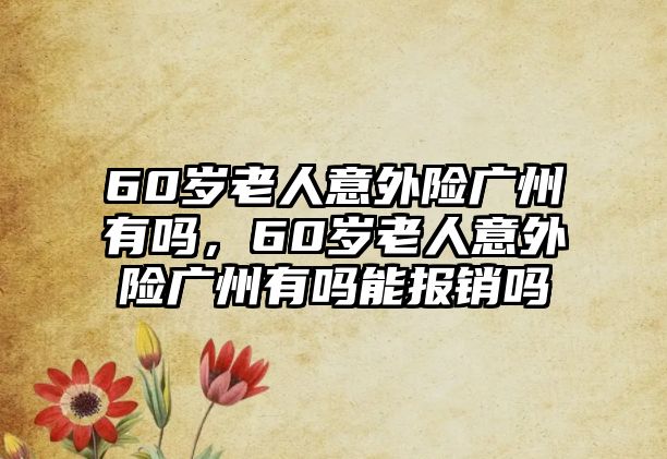 60歲老人意外險廣州有嗎，60歲老人意外險廣州有嗎能報銷嗎