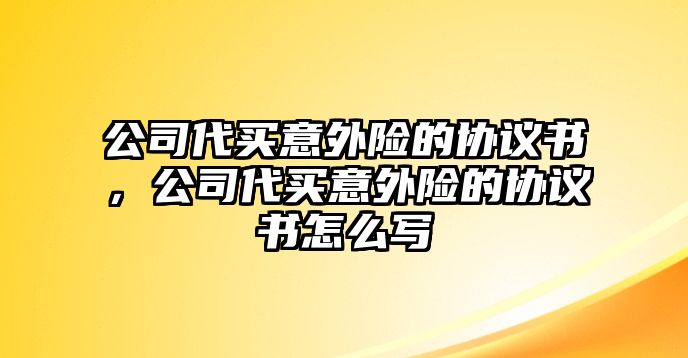 公司代買意外險的協(xié)議書，公司代買意外險的協(xié)議書怎么寫