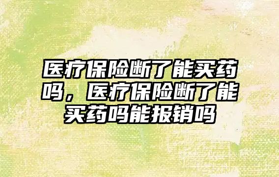 醫(yī)療保險斷了能買藥嗎，醫(yī)療保險斷了能買藥嗎能報銷嗎