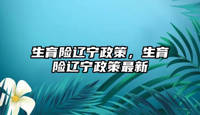 生育險(xiǎn)遼寧政策，生育險(xiǎn)遼寧政策最新