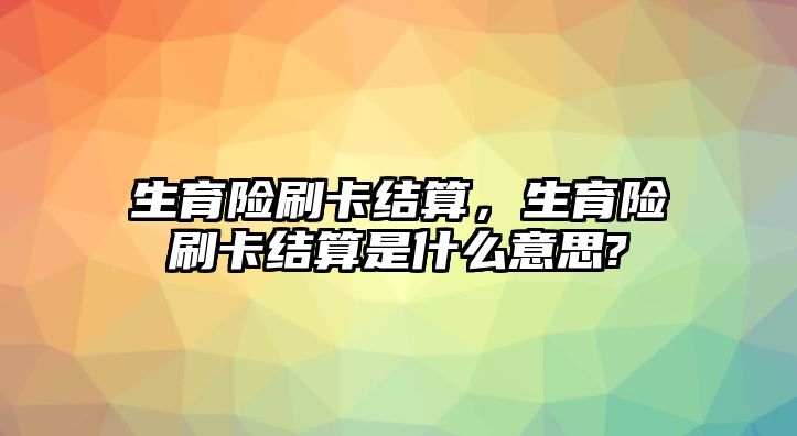 生育險刷卡結(jié)算，生育險刷卡結(jié)算是什么意思?