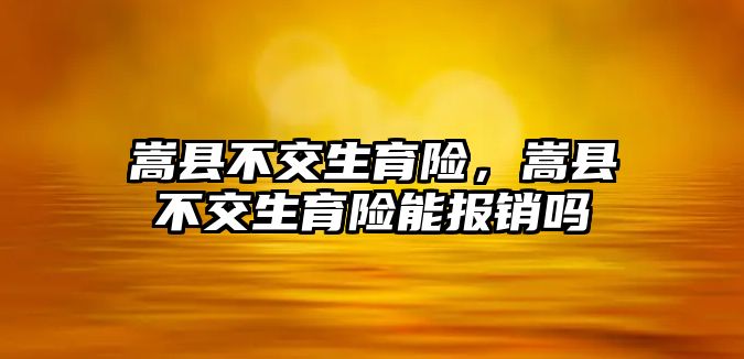 嵩縣不交生育險(xiǎn)，嵩縣不交生育險(xiǎn)能報(bào)銷嗎