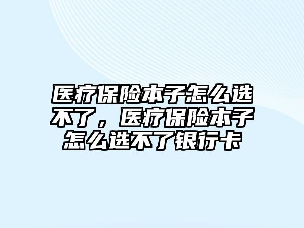 醫(yī)療保險本子怎么選不了，醫(yī)療保險本子怎么選不了銀行卡